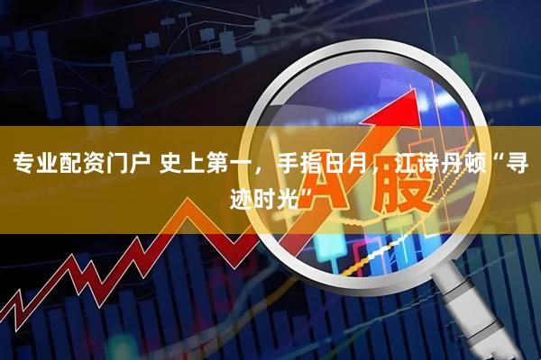 专业配资门户 史上第一，手指日月，江诗丹顿“寻迹时光”