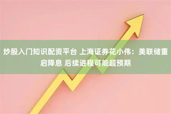 炒股入门知识配资平台 上海证券花小伟：美联储重启降息 后续进程可能超预期