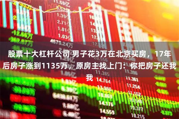 股票十大杠杆公司 男子花3万在北京买房，17年后房子涨到1135万，原房主找上门：你把房子还我