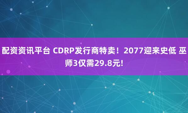 配资资讯平台 CDRP发行商特卖！2077迎来史低 巫师3仅需29.8元!