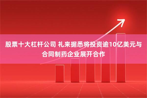 股票十大杠杆公司 礼来据悉将投资逾10亿美元与合同制药企业展开合作