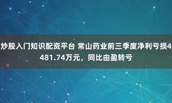 炒股入门知识配资平台 常山药业前三季度净利亏损4481.74万元，同比由盈转亏