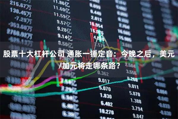 股票十大杠杆公司 通胀一锤定音：今晚之后，美元/加元将走哪条路？