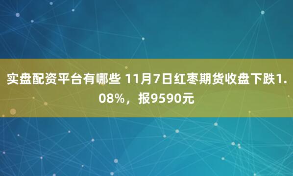实盘配资平台有哪些 11月7日红枣期货收盘下跌1.08%，报9590元