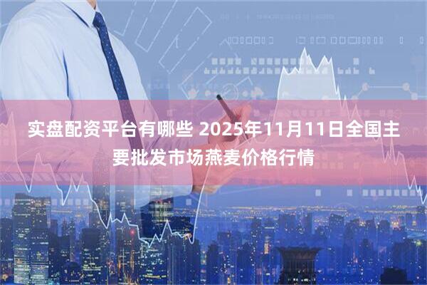 实盘配资平台有哪些 2025年11月11日全国主要批发市场燕麦价格行情
