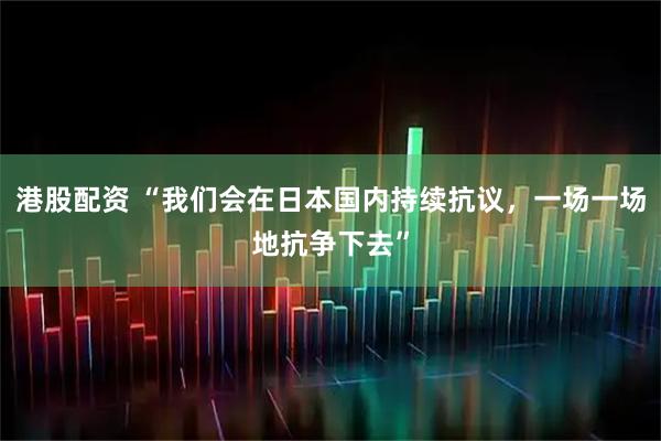 港股配资 “我们会在日本国内持续抗议，一场一场地抗争下去”