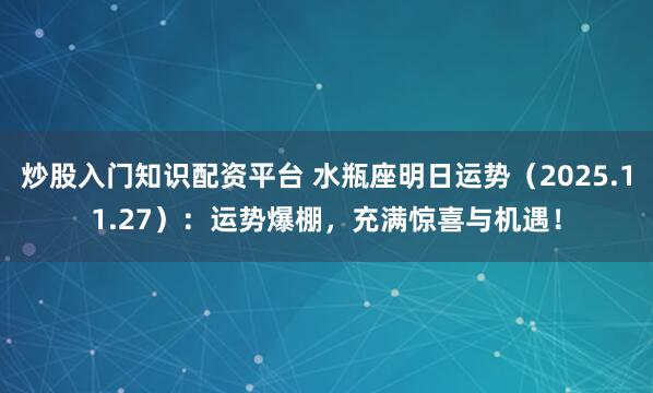 炒股入门知识配资平台 水瓶座明日运势（2025.11.27）：运势爆棚，充满惊喜与机遇！