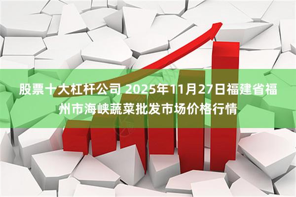 股票十大杠杆公司 2025年11月27日福建省福州市海峡蔬菜批发市场价格行情