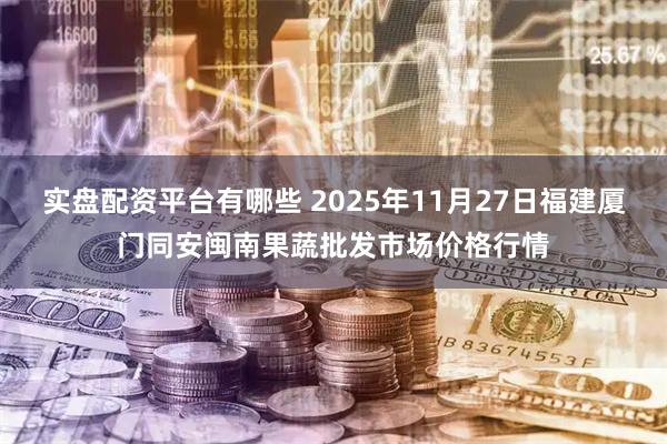 实盘配资平台有哪些 2025年11月27日福建厦门同安闽南果蔬批发市场价格行情