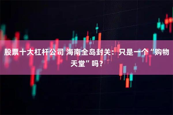 股票十大杠杆公司 海南全岛封关：只是一个“购物天堂”吗？