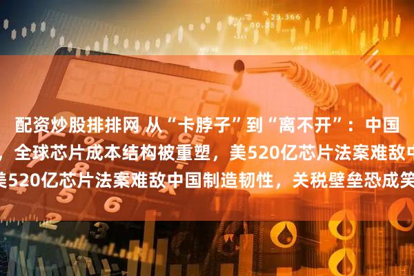 配资炒股排排网 从“卡脖子”到“离不开”：中国12英寸硅片价格打对折，全球芯片成本结构被重塑，美520亿芯片法案难敌中国制造韧性，关税壁垒恐成笑谈！