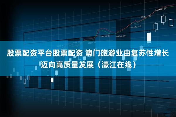 股票配资平台股票配资 澳门旅游业由复苏性增长迈向高质量发展（濠江在线）