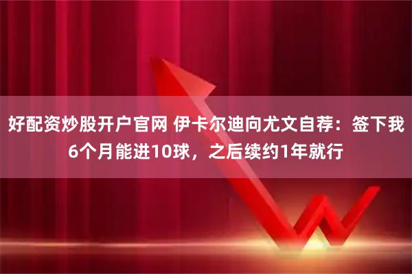 好配资炒股开户官网 伊卡尔迪向尤文自荐：签下我6个月能进10球，之后续约1年就行