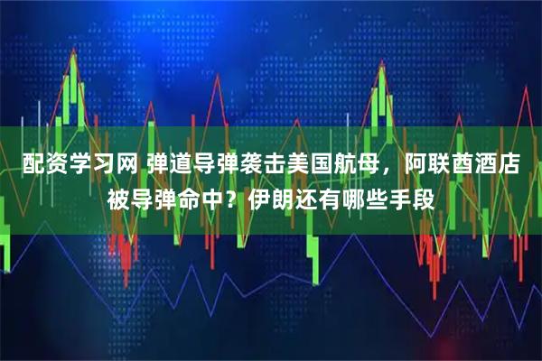 配资学习网 弹道导弹袭击美国航母，阿联酋酒店被导弹命中？伊朗还有哪些手段