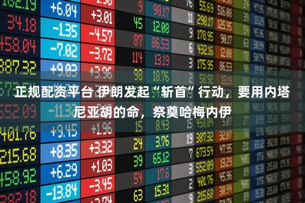 正规配资平台 伊朗发起“斩首”行动，要用内塔尼亚胡的命，祭奠哈梅内伊