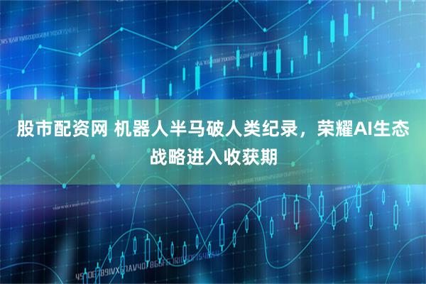 股市配资网 机器人半马破人类纪录，荣耀AI生态战略进入收获期