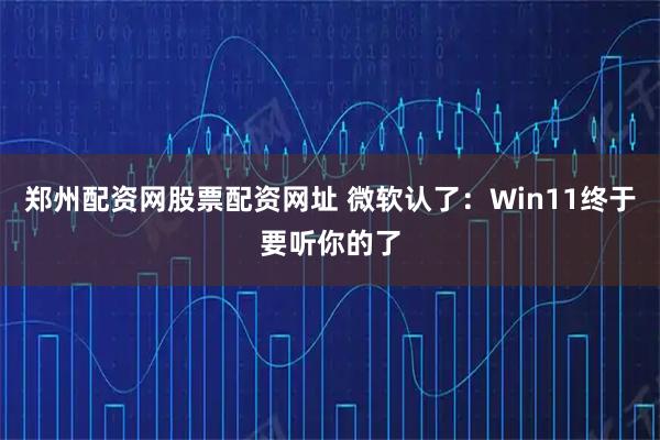 郑州配资网股票配资网址 微软认了：Win11终于要听你的了