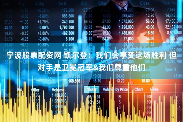 宁波股票配资网 凯尔登：我们会享受这场胜利 但对手是卫冕冠军&我们尊重他们